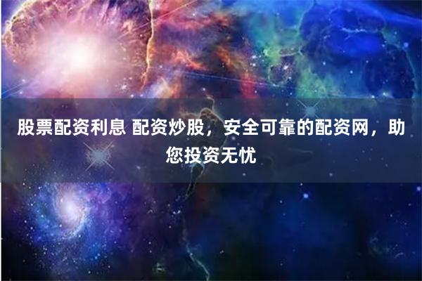 股票配資利息 配資炒股，安全可靠的配資網，助您投資無憂