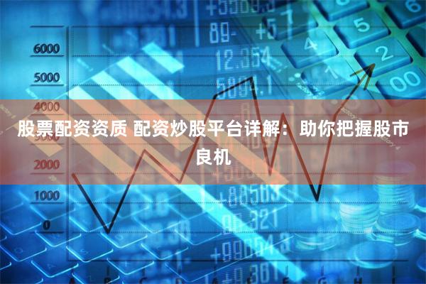 股票配資資質 配資炒股平臺詳解：助你把握股市良機