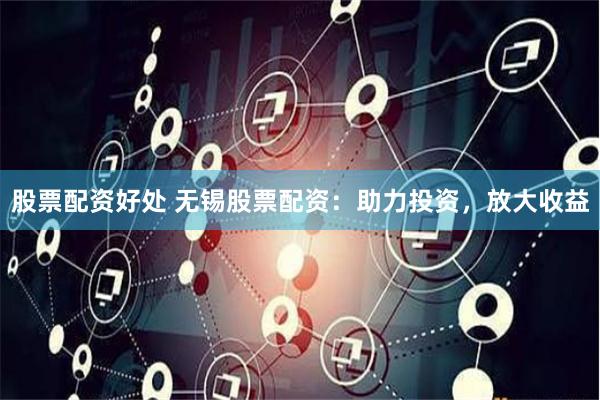 股票配資好處 無錫股票配資：助力投資，放大收益