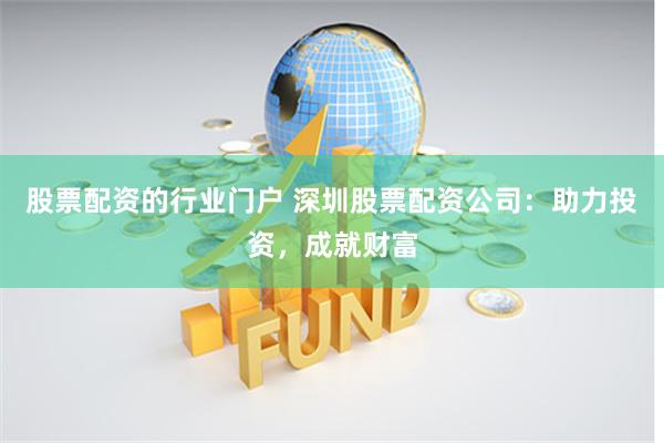 股票配資的行業門戶 深圳股票配資公司：助力投資，成就財富