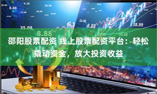邵陽股票配資 線上股票配資平臺(tái)：輕松撬動(dòng)資金，放大投資收益