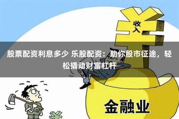 股票配資利息多少 樂股配資：助你股市征途，輕松撬動(dòng)財(cái)富杠桿