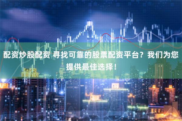 配資炒股配資 尋找可靠的股票配資平臺(tái)？我們?yōu)槟峁┳罴堰x擇！