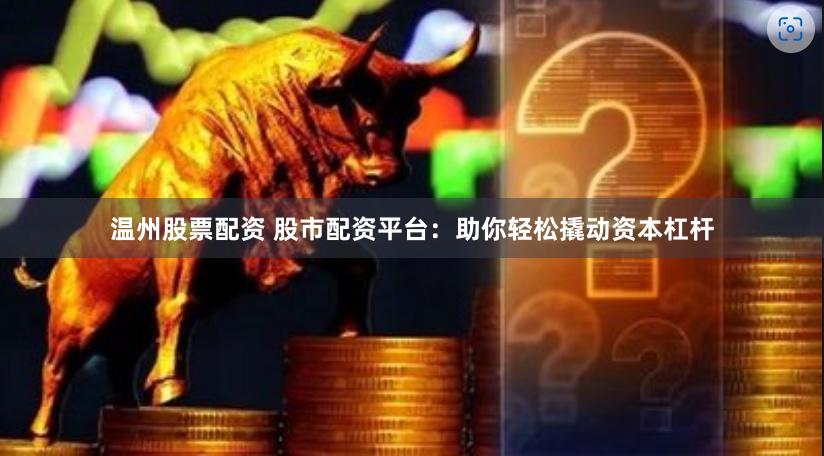 溫州股票配資 股市配資平臺(tái)：助你輕松撬動(dòng)資本杠桿
