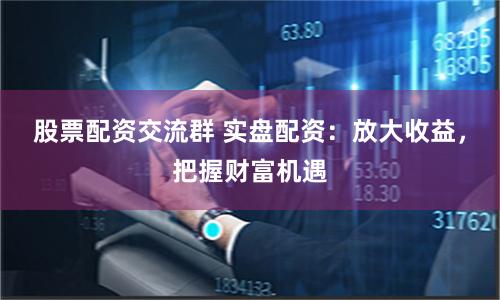 股票配資交流群 實盤配資：放大收益，把握財富機遇