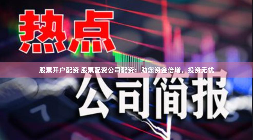 股票開戶配資 股票配資公司配資：助您資金倍增，投資無憂