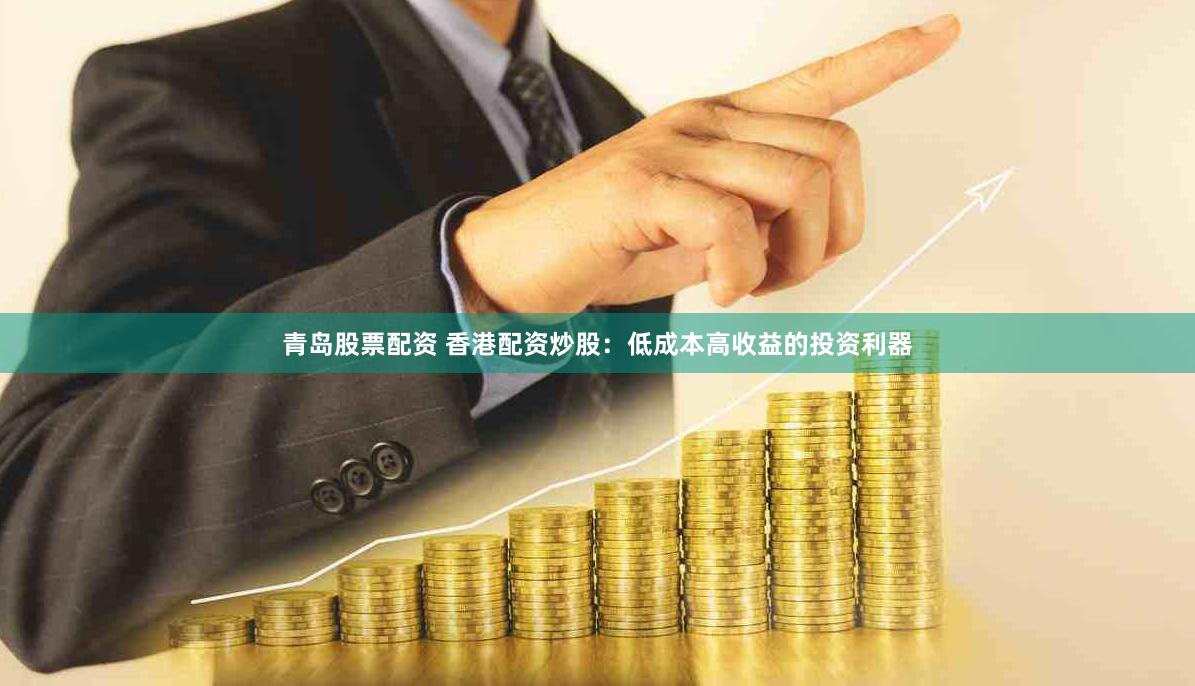 青島股票配資 香港配資炒股：低成本高收益的投資利器
