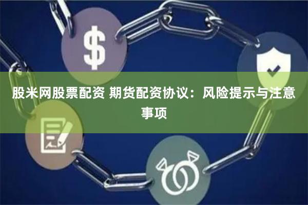 股米網(wǎng)股票配資 期貨配資協(xié)議：風(fēng)險(xiǎn)提示與注意事項(xiàng)