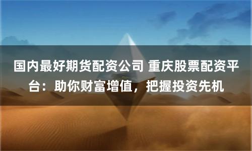 國內最好期貨配資公司 重慶股票配資平臺：助你財富增值，把握投資先機