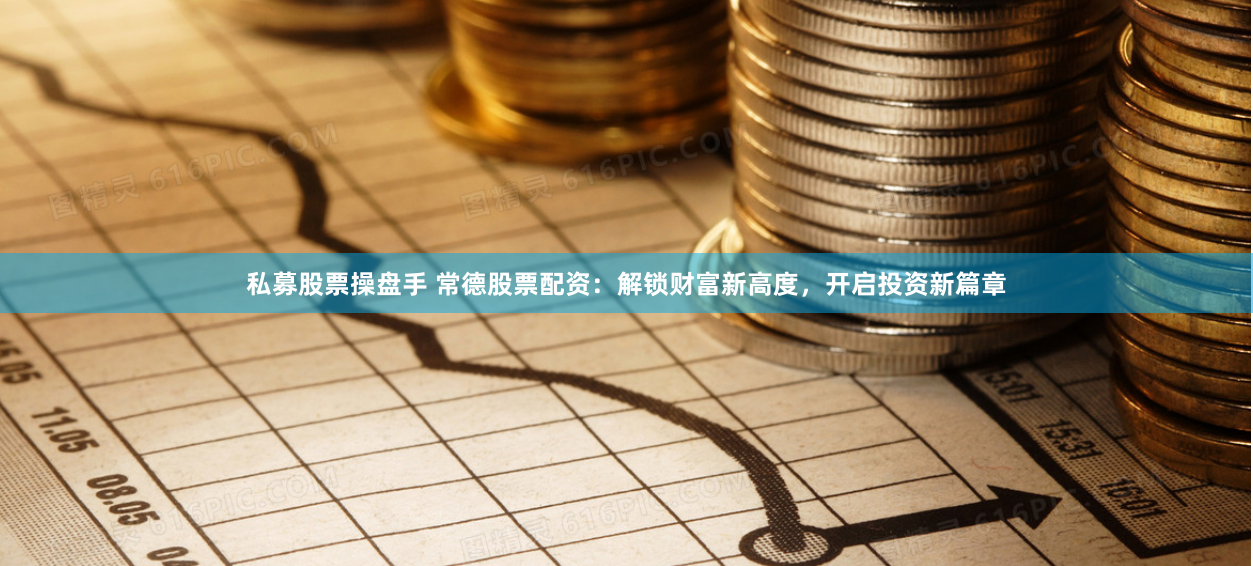 私募股票操盤手 常德股票配資：解鎖財(cái)富新高度，開啟投資新篇章