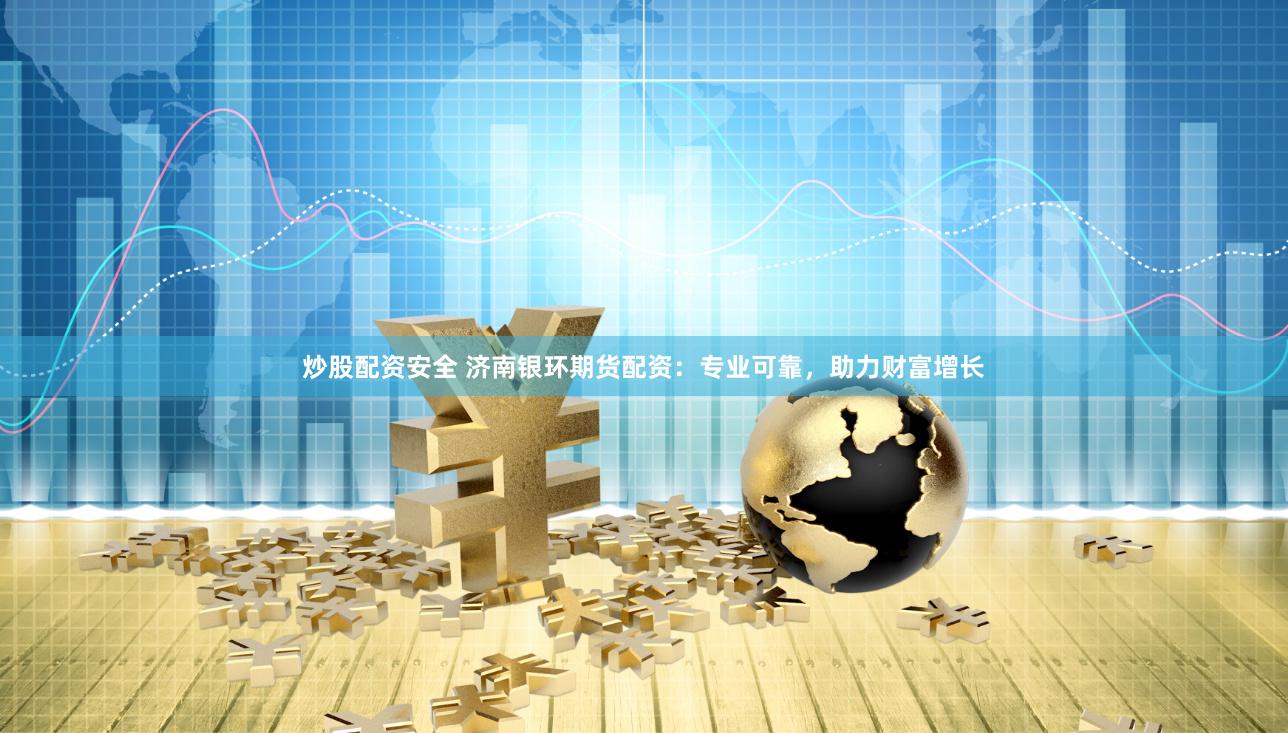 炒股配資安全 濟南銀環期貨配資：專業可靠，助力財富增長