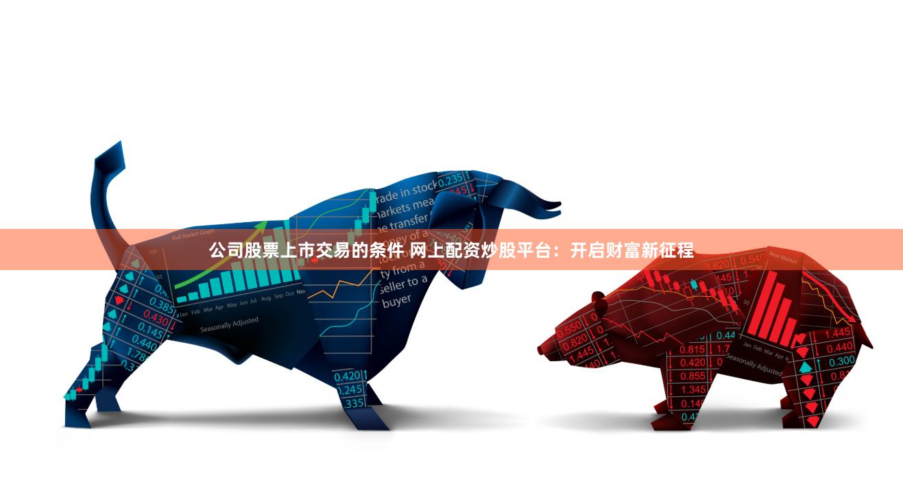 公司股票上市交易的條件 網上配資炒股平臺：開啟財富新征程