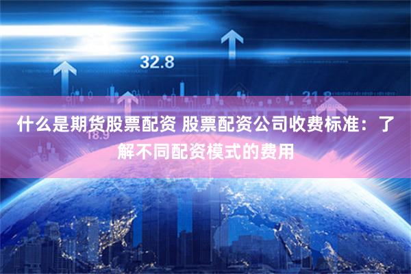 什么是期貨股票配資 股票配資公司收費(fèi)標(biāo)準(zhǔn)：了解不同配資模式的費(fèi)用