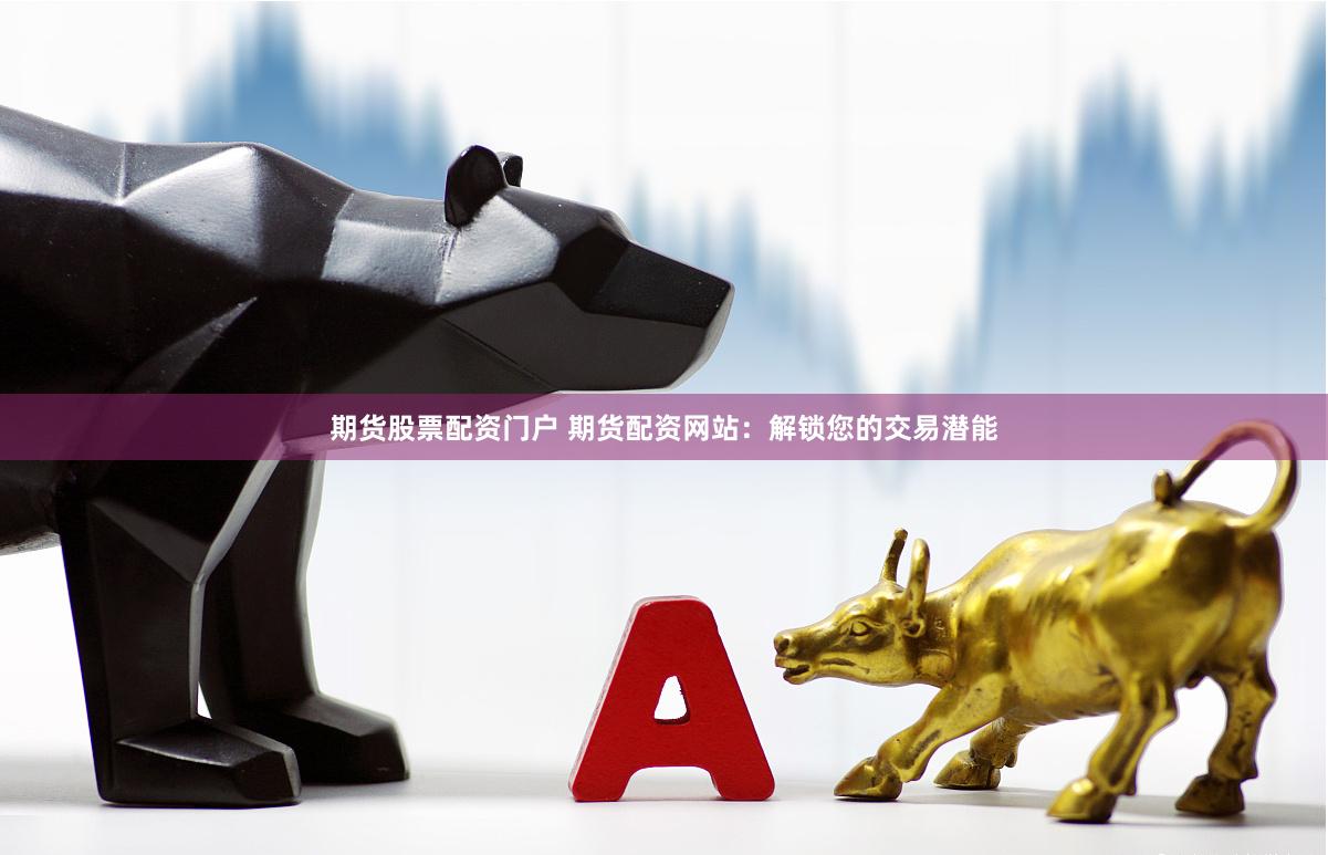 期貨股票配資門戶 期貨配資網(wǎng)站：解鎖您的交易潛能
