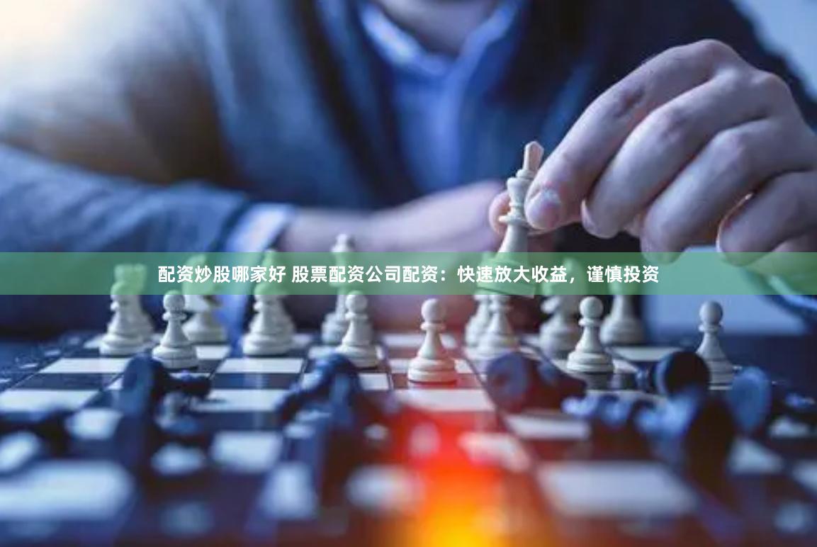 配資炒股哪家好 股票配資公司配資：快速放大收益，謹慎投資