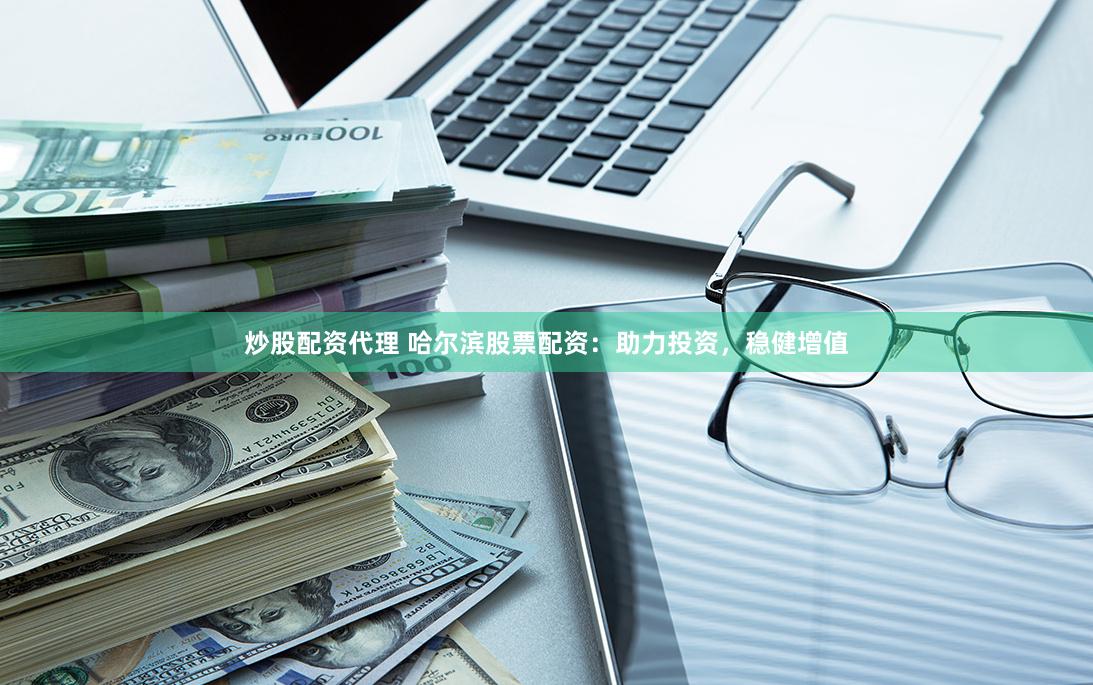 炒股配資代理 哈爾濱股票配資：助力投資，穩健增值