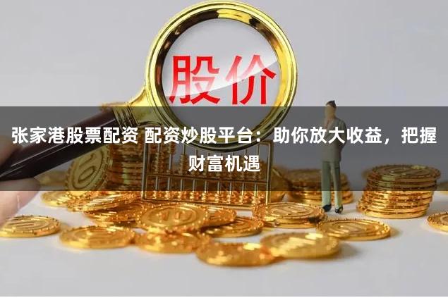 張家港股票配資 配資炒股平臺：助你放大收益，把握財富機遇