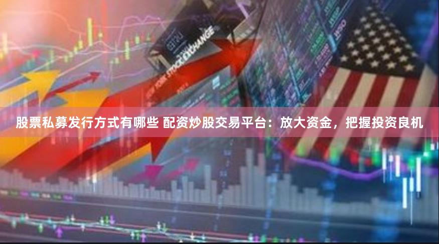 股票私募發行方式有哪些 配資炒股交易平臺：放大資金，把握投資良機