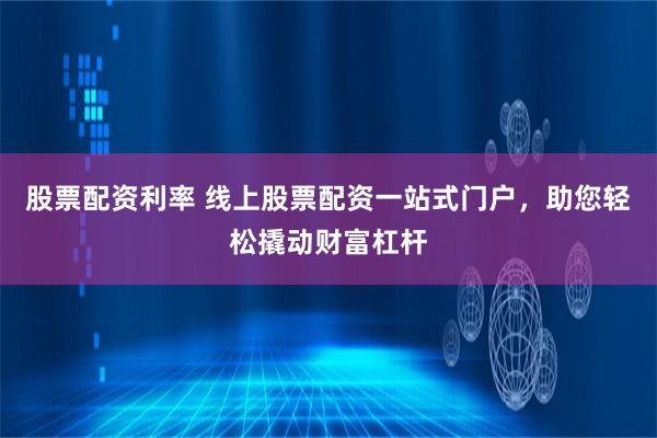 股票配資利率 線上股票配資一站式門戶，助您輕松撬動財富杠桿