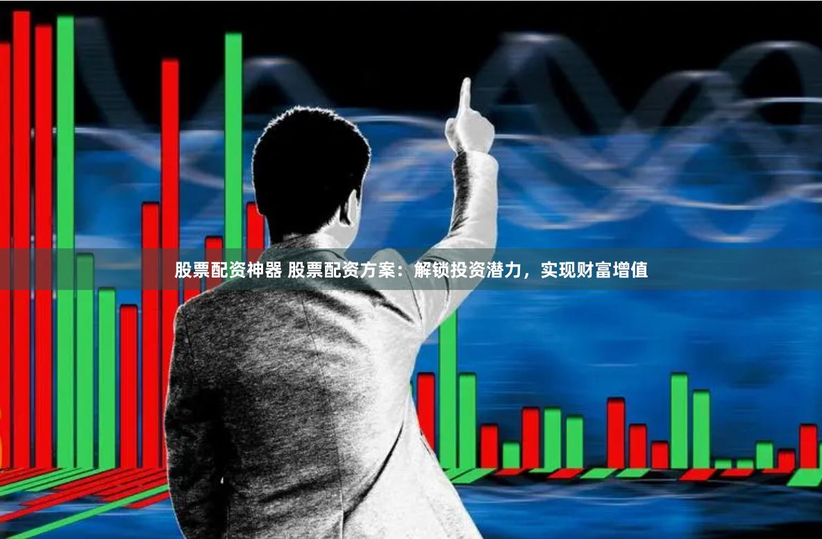 股票配資神器 股票配資方案：解鎖投資潛力，實現財富增值