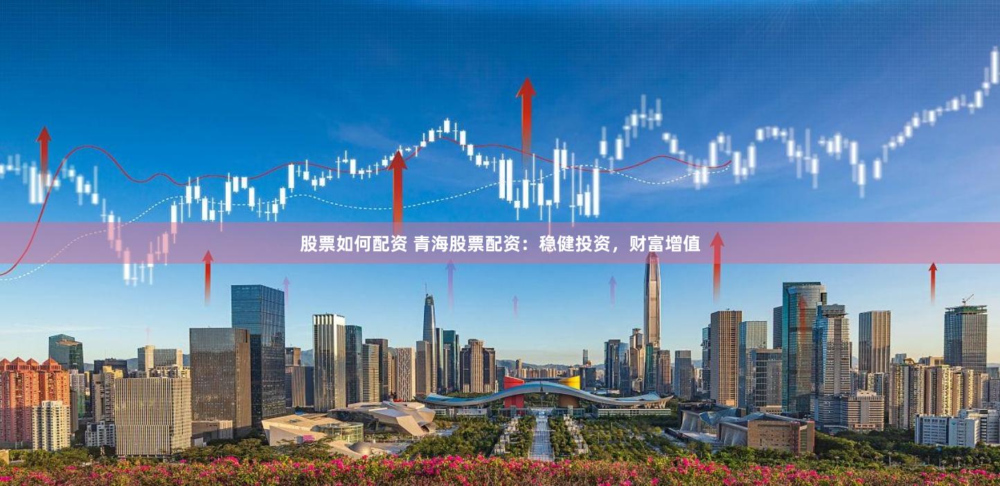 股票如何配資 青海股票配資：穩(wěn)健投資，財(cái)富增值