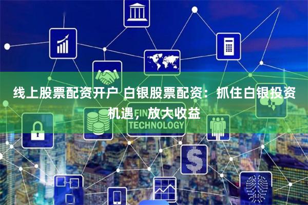 線上股票配資開戶 白銀股票配資：抓住白銀投資機遇，放大收益