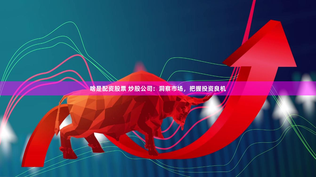 啥是配資股票 炒股公司：洞察市場(chǎng)，把握投資良機(jī)