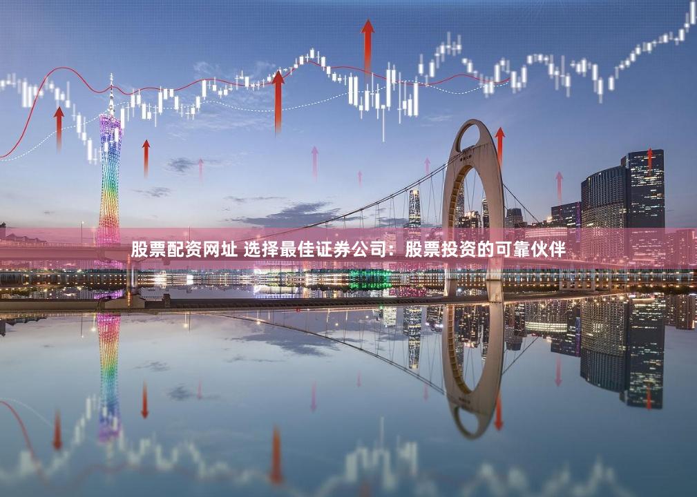 股票配資網(wǎng)址 選擇最佳證券公司：股票投資的可靠伙伴