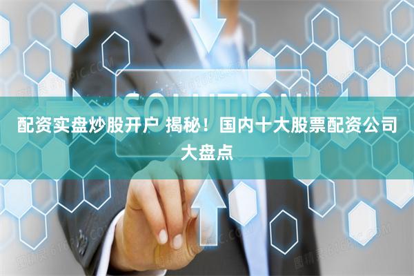 配資實盤炒股開戶 揭秘！國內十大股票配資公司大盤點