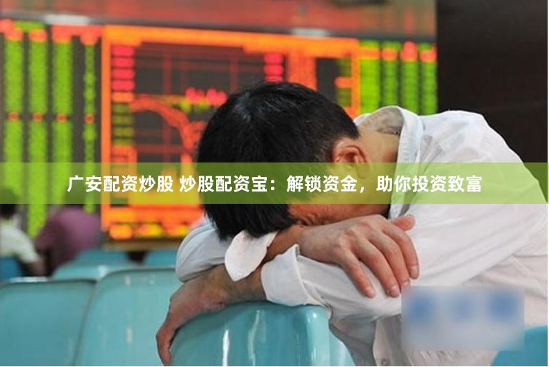 廣安配資炒股 炒股配資寶：解鎖資金，助你投資致富