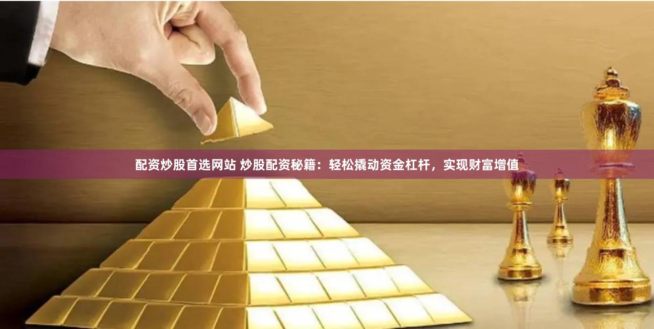 配資炒股首選網(wǎng)站 炒股配資秘籍：輕松撬動資金杠桿，實(shí)現(xiàn)財富增值
