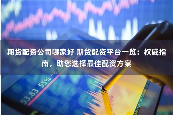 期貨配資公司哪家好 期貨配資平臺一覽：權威指南，助您選擇最佳配資方案