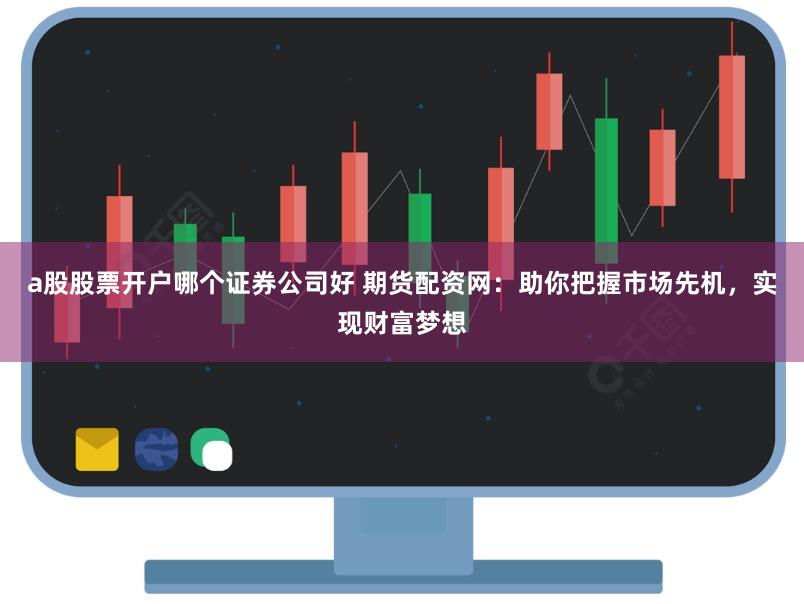 a股股票開戶哪個證券公司好 期貨配資網：助你把握市場先機，實現財富夢想