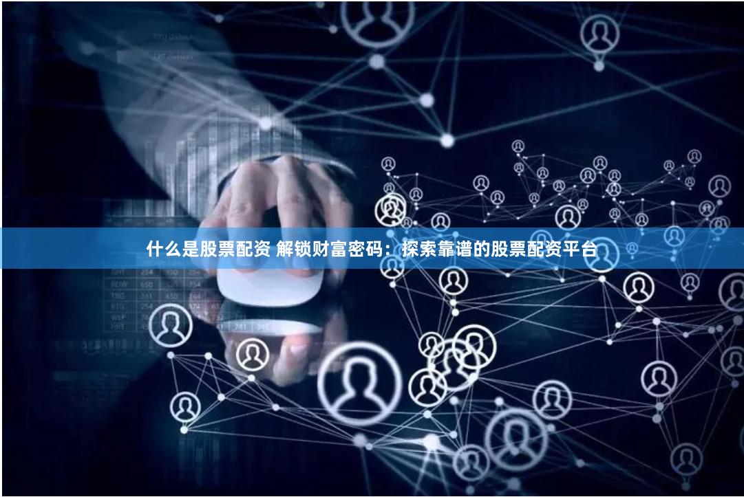 什么是股票配資 解鎖財富密碼：探索靠譜的股票配資平臺