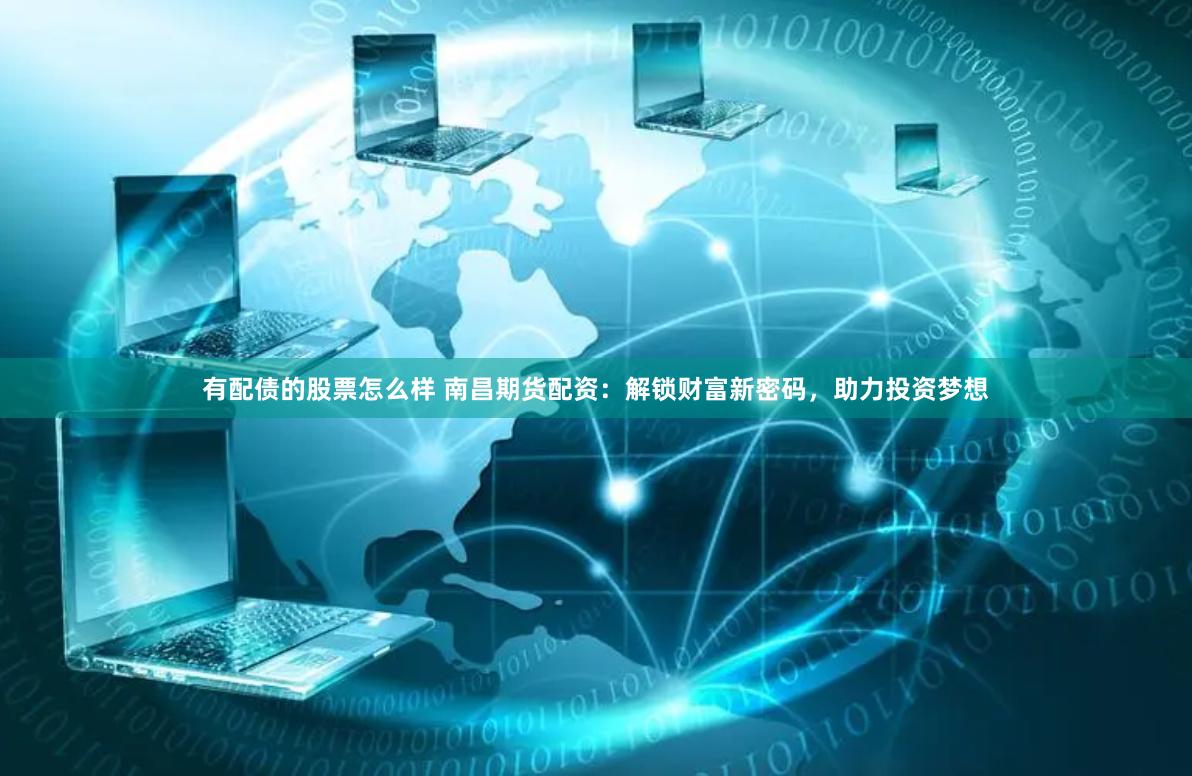 有配債的股票怎么樣 南昌期貨配資：解鎖財(cái)富新密碼，助力投資夢(mèng)想