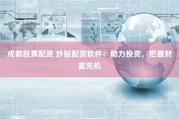 成都股票配資 炒股配資軟件：助力投資，把握財富先機