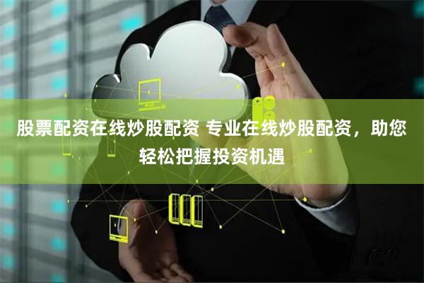 股票配資在線炒股配資 專業在線炒股配資，助您輕松把握投資機遇