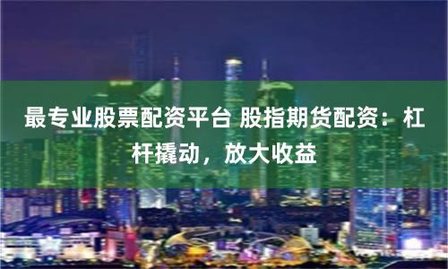 最專業(yè)股票配資平臺(tái) 股指期貨配資：杠桿撬動(dòng)，放大收益