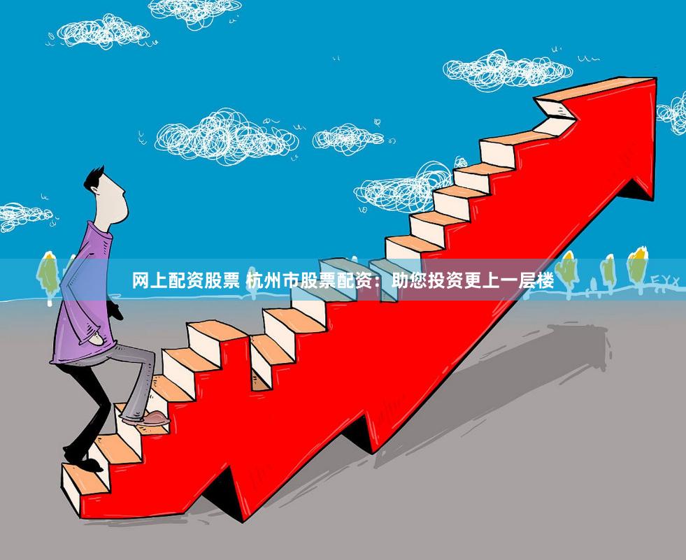 網上配資股票 杭州市股票配資：助您投資更上一層樓