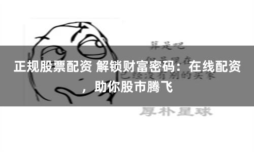 正規股票配資 解鎖財富密碼：在線配資，助你股市騰飛