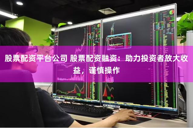 股票配資平臺公司 股票配資融資：助力投資者放大收益，謹(jǐn)慎操作