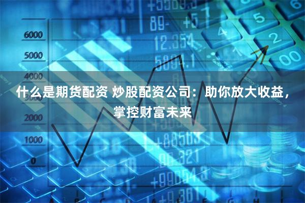 什么是期貨配資 炒股配資公司：助你放大收益，掌控財富未來