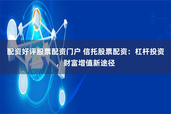 配資好評股票配資門戶 信托股票配資：杠桿投資，財富增值新途徑