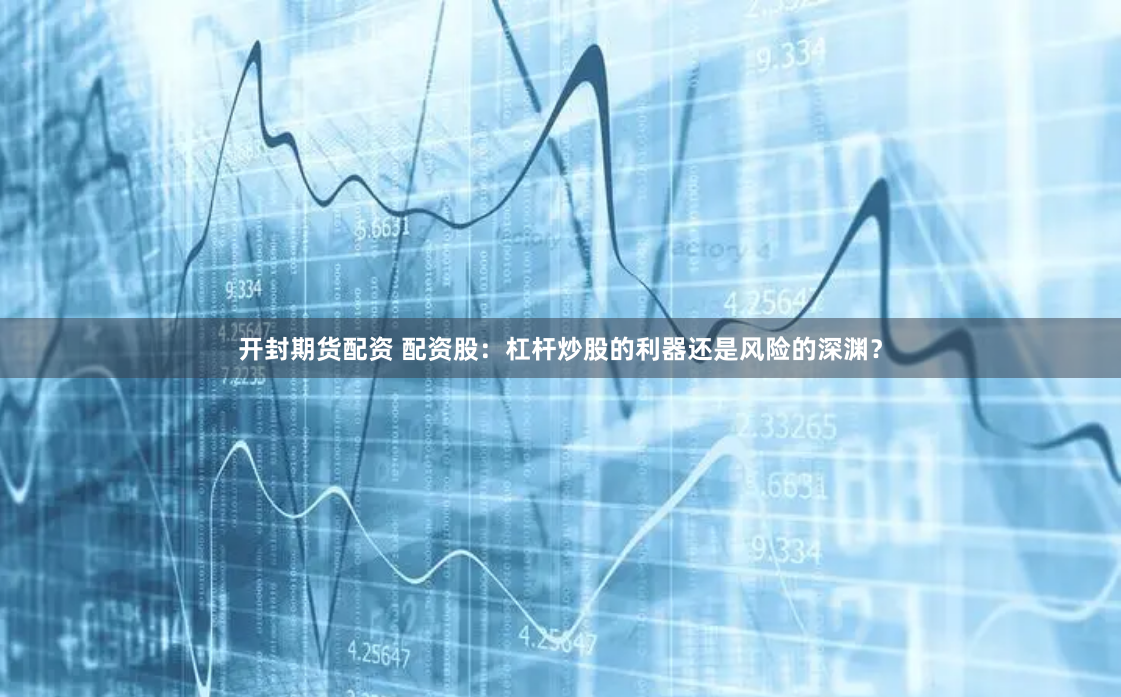 開封期貨配資 配資股：杠桿炒股的利器還是風險的深淵？