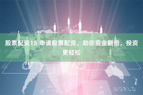 股票配資15 申請股票配資，助你資金翻倍，投資更輕松