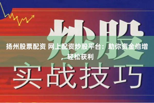 揚州股票配資 網上配資炒股平臺：助你資金倍增，輕松獲利