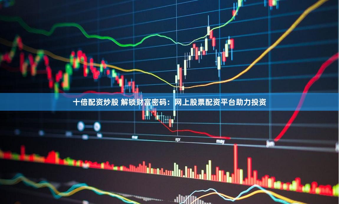十倍配資炒股 解鎖財富密碼：網上股票配資平臺助力投資
