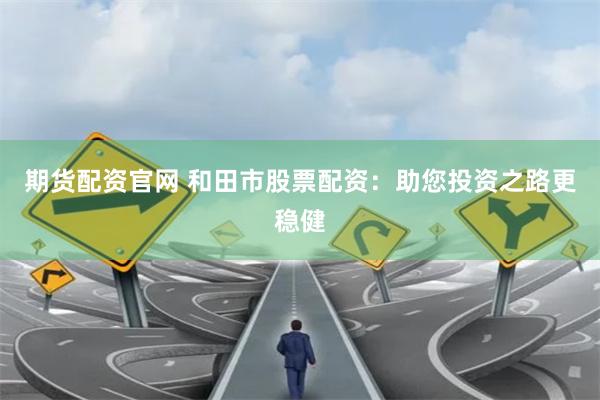 期貨配資官網 和田市股票配資：助您投資之路更穩健