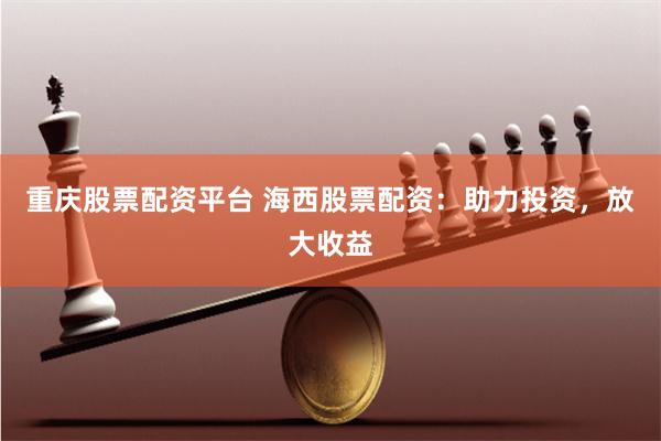 重慶股票配資平臺 海西股票配資：助力投資，放大收益