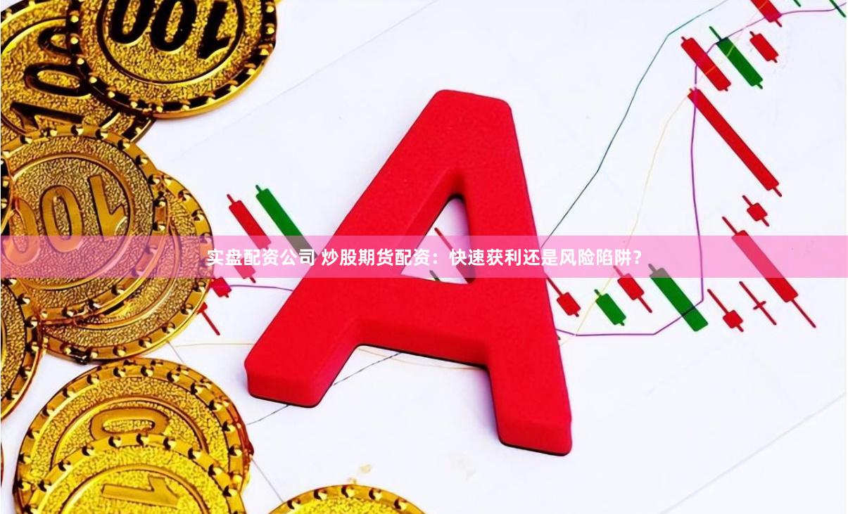 實盤配資公司 炒股期貨配資：快速獲利還是風險陷阱？
